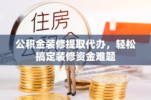 二道江公积金装修提取代办，轻松搞定装修资金难题