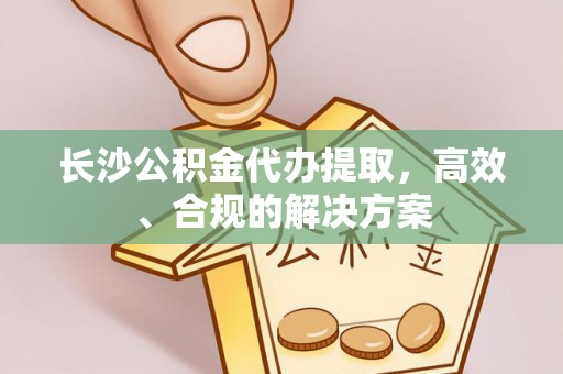 二道江长沙公积金代办提取，高效、合规的解决方案