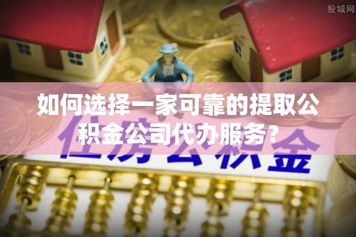 二道江如何选择一家可靠的提取公积金公司代办服务？