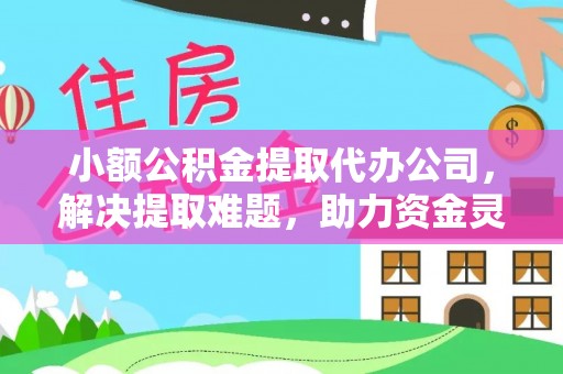 二道江小额公积金提取代办公司，解决提取难题，助力资金灵活使用