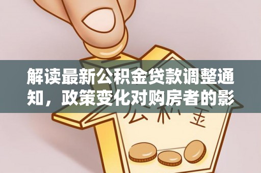 二道江解读最新公积金贷款调整通知，政策变化对购房者的影响