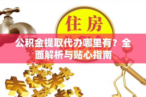 二道江公积金提取代办哪里有？全面解析与贴心指南