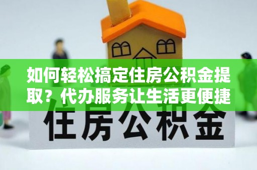 二道江如何轻松搞定住房公积金提取？代办服务让生活更便捷