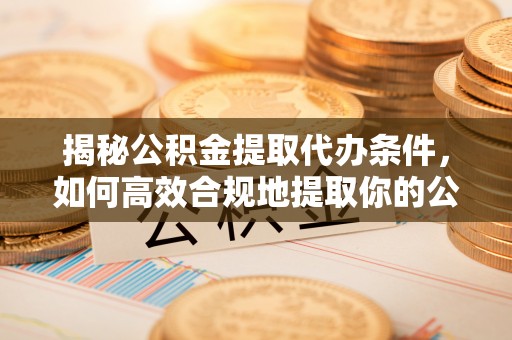 二道江揭秘公积金提取代办条件，如何高效合规地提取你的公积金