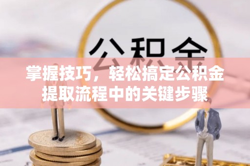 二道江掌握技巧，轻松搞定公积金提取流程中的关键步骤