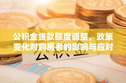 二道江公积金贷款额度调整，政策变化对购房者的影响与应对策略
