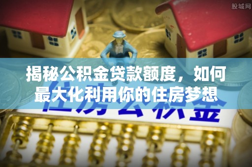 二道江揭秘公积金贷款额度，如何最大化利用你的住房梦想
