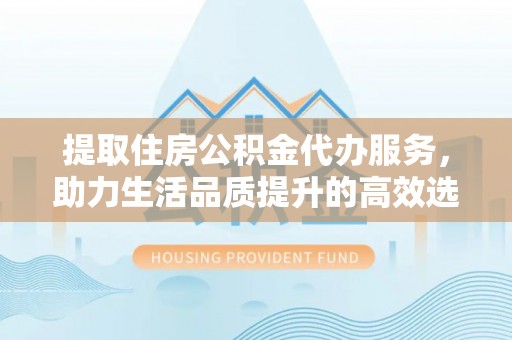 二道江提取住房公积金代办服务，助力生活品质提升的高效选择