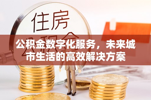 二道江公积金数字化服务，未来城市生活的高效解决方案