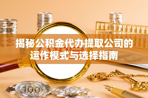 二道江揭秘公积金代办提取公司的运作模式与选择指南