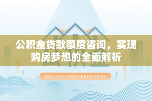 二道江公积金贷款额度咨询，实现购房梦想的全面解析