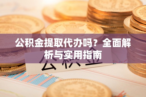 二道江公积金提取代办吗？全面解析与实用指南