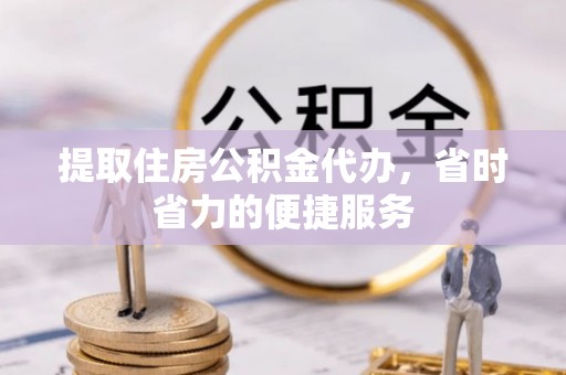 二道江提取住房公积金代办，省时省力的便捷服务