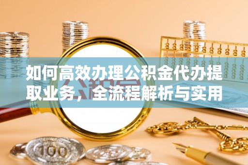 二道江如何高效办理公积金代办提取业务，全流程解析与实用技巧