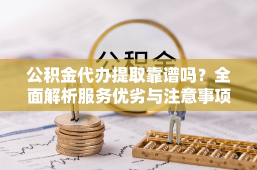 二道江公积金代办提取靠谱吗？全面解析服务优劣与注意事项