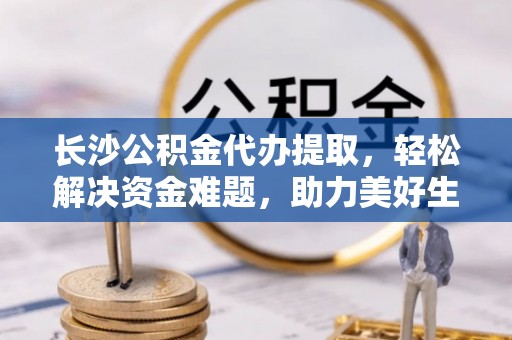二道江长沙公积金代办提取，轻松解决资金难题，助力美好生活