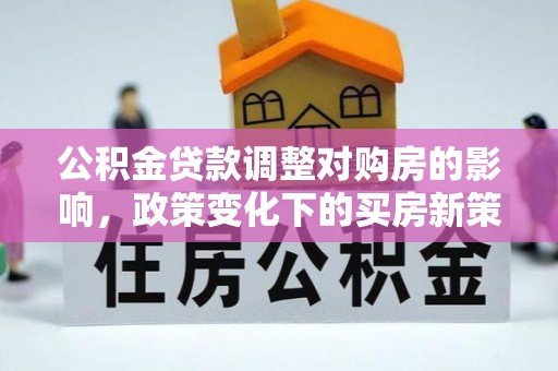 二道江公积金贷款调整对购房的影响，政策变化下的买房新策略