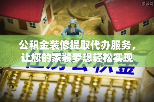 二道江公积金装修提取代办服务，让您的家装梦想轻松实现
