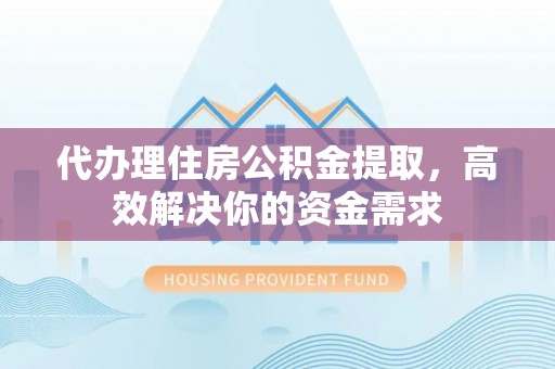 二道江代办理住房公积金提取，高效解决你的资金需求