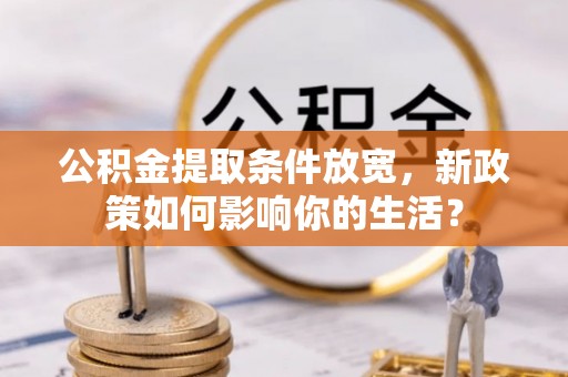 二道江公积金提取条件放宽，新政策如何影响你的生活？