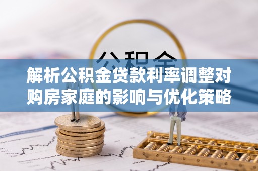 二道江解析公积金贷款利率调整对购房家庭的影响与优化策略
