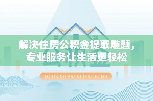 二道江解决住房公积金提取难题，专业服务让生活更轻松
