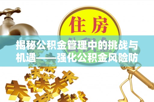二道江揭秘公积金管理中的挑战与机遇——强化公积金风险防控的多维策略
