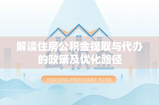 二道江解读住房公积金提取与代办的政策及优化路径
