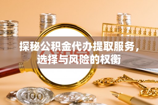 二道江探秘公积金代办提取服务，选择与风险的权衡