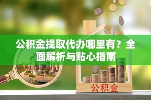 二道江公积金提取代办哪里有？全面解析与贴心指南