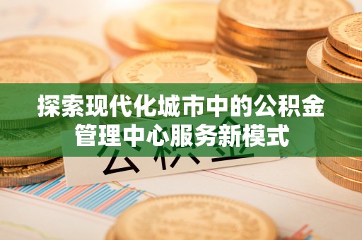 二道江探索现代化城市中的公积金管理中心服务新模式