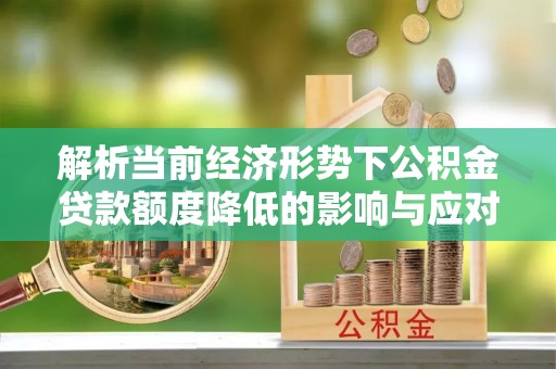 二道江解析当前经济形势下公积金贷款额度降低的影响与应对策略