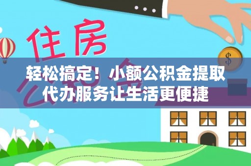 二道江轻松搞定！小额公积金提取代办服务让生活更便捷