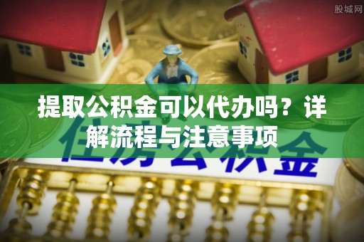 二道江提取公积金可以代办吗？详解流程与注意事项