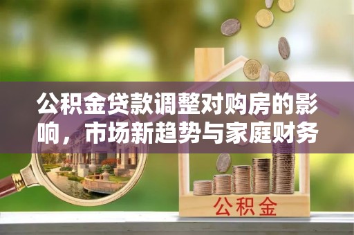 二道江公积金贷款调整对购房的影响，市场新趋势与家庭财务规划