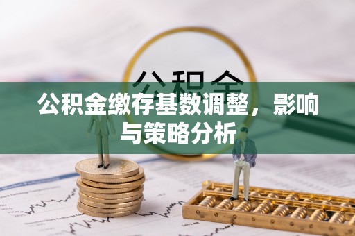 二道江公积金缴存基数调整，影响与策略分析