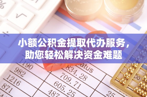 二道江小额公积金提取代办服务，助您轻松解决资金难题