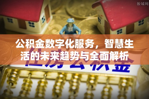 二道江公积金数字化服务，智慧生活的未来趋势与全面解析