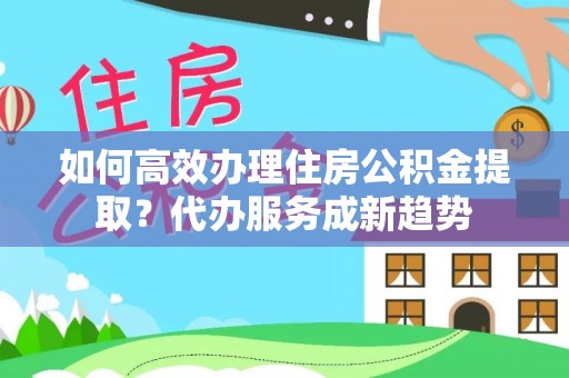 二道江如何高效办理住房公积金提取？代办服务成新趋势