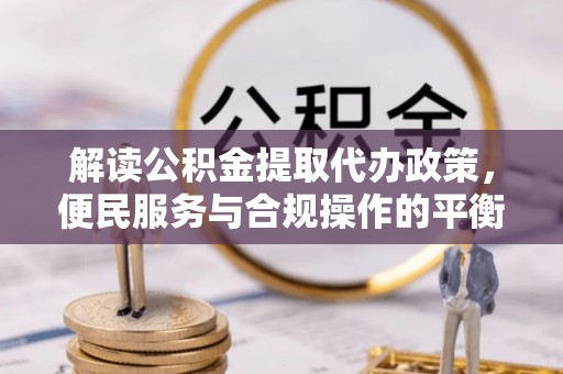 二道江解读公积金提取代办政策，便民服务与合规操作的平衡之道