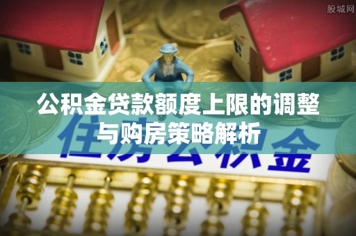 二道江公积金贷款额度上限的调整与购房策略解析