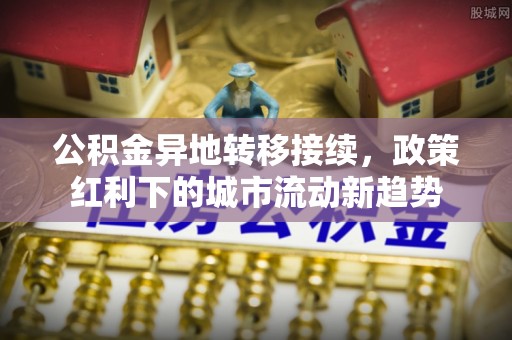 二道江公积金异地转移接续，政策红利下的城市流动新趋势