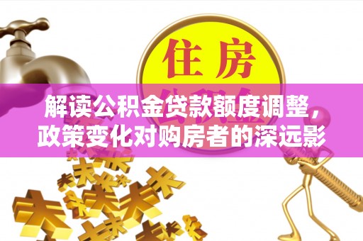 二道江解读公积金贷款额度调整，政策变化对购房者的深远影响