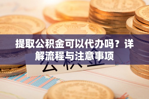 二道江提取公积金可以代办吗？详解流程与注意事项