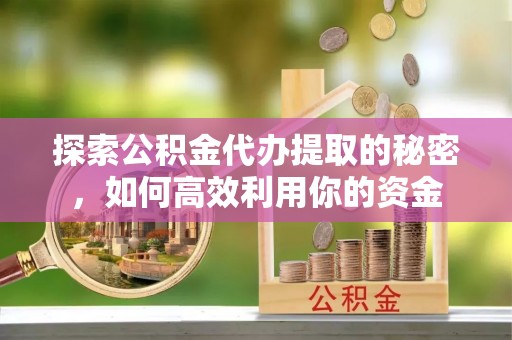 二道江探索公积金代办提取的秘密，如何高效利用你的资金