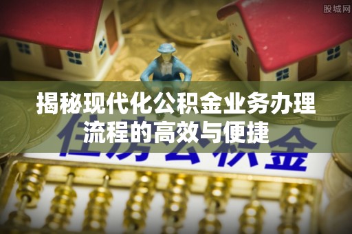二道江揭秘现代化公积金业务办理流程的高效与便捷