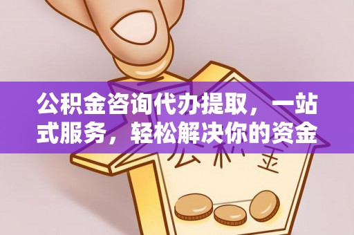 二道江公积金咨询代办提取，一站式服务，轻松解决你的资金难题