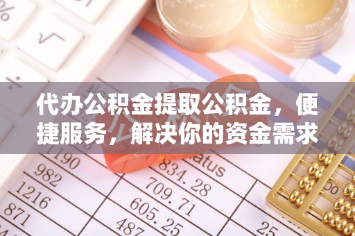 二道江代办公积金提取公积金，便捷服务，解决你的资金需求