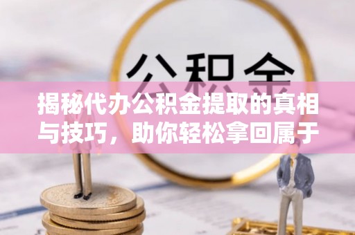 二道江揭秘代办公积金提取的真相与技巧，助你轻松拿回属于你的钱