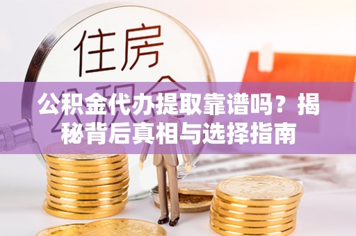 二道江公积金代办提取靠谱吗？揭秘背后真相与选择指南